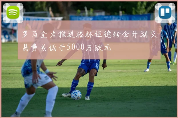 罗马全力推进格林伍德转会计划交易费或低于5000万欧元