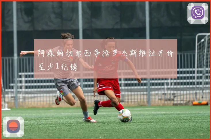阿森纳切尔西争抢罗杰斯维拉开价至少1亿镑