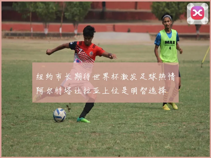 纽约市长期待世界杯激发足球热情阿尔特塔让拉亚上位是明智选择