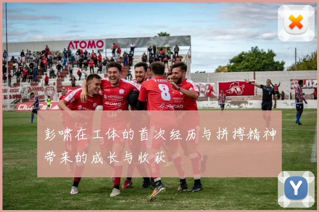 彭啸在工体的首次经历与拼搏精神带来的成长与收获