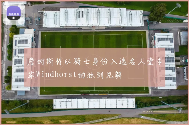 詹姆斯将以骑士身份入选名人堂专家Windhorst的独到见解