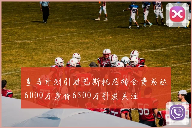 皇马计划引进巴斯托尼转会费或达6000万身价6500万引发关注