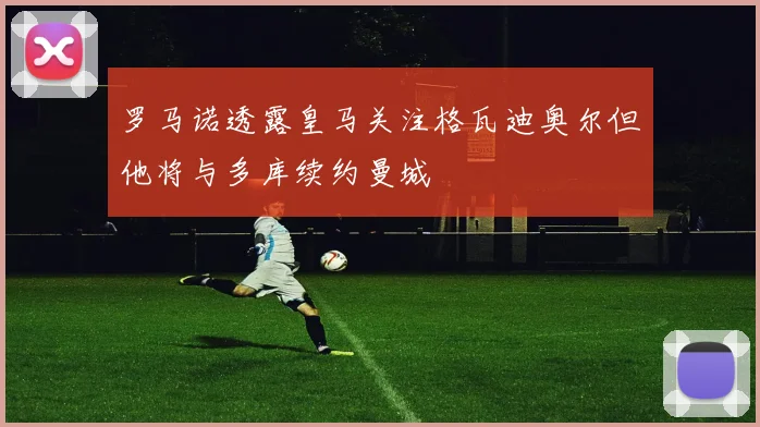 罗马诺透露皇马关注格瓦迪奥尔但他将与多库续约曼城