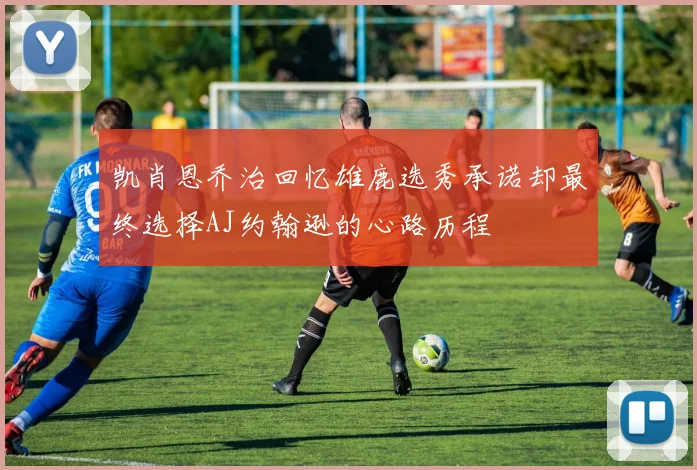 凯肖恩乔治回忆雄鹿选秀承诺却最终选择AJ约翰逊的心路历程