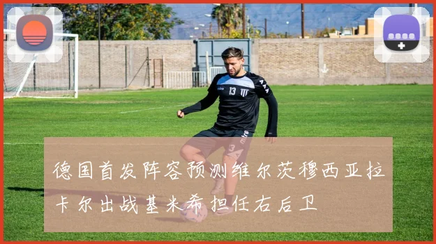 德国首发阵容预测维尔茨穆西亚拉卡尔出战基米希担任右后卫