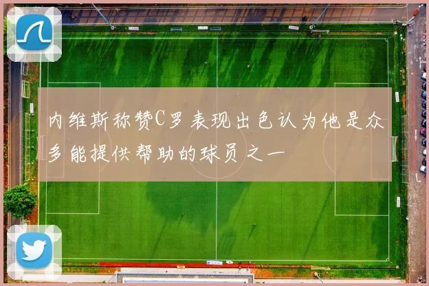 内维斯称赞C罗表现出色认为他是众多能提供帮助的球员之一