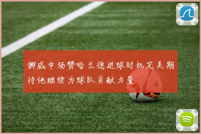 挪威中场赞哈兰德进球时机完美期待他继续为球队贡献力量