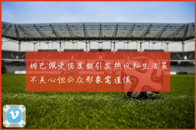 姆巴佩受伤度假引发热议私生活虽不关心但公众形象需谨慎