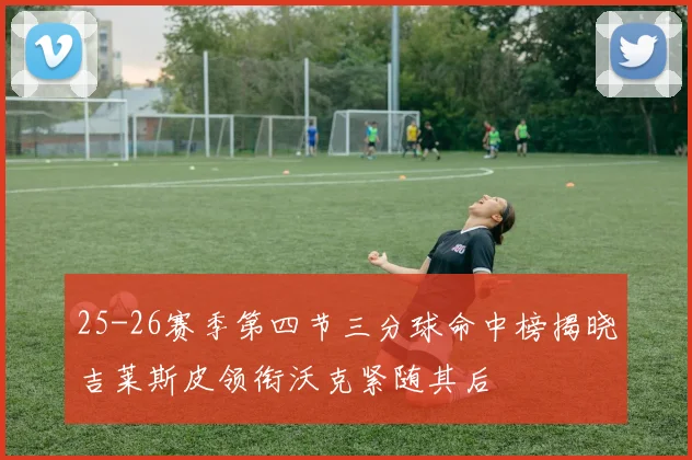 25-26赛季第四节三分球命中榜揭晓吉莱斯皮领衔沃克紧随其后