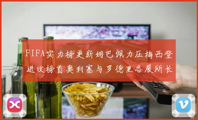 FIFA实力榜更新姆巴佩力压梅西登进攻榜首奥利塞与罗德里各展所长