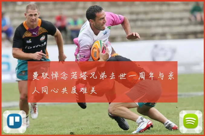 曼联悼念若塔兄弟去世一周年与亲人同心共度难关